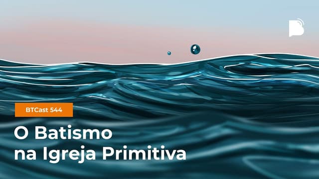 O Batismo na Igreja Primitiva - BTCast 544