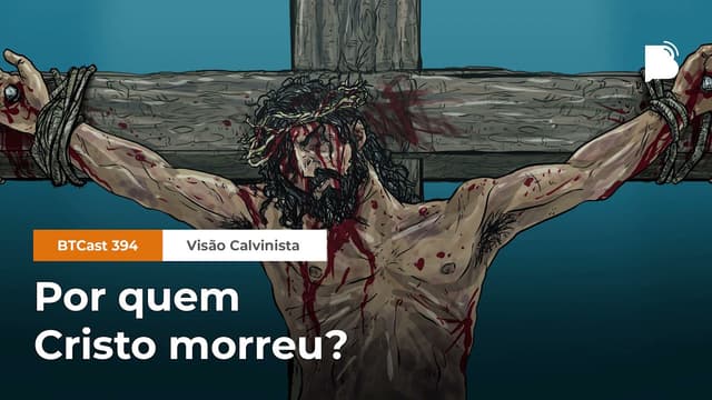 Por quem Cristo morreu- [visão calvinista] - BTCast #394
