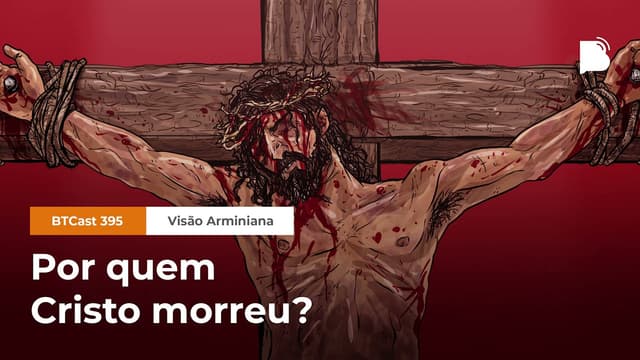 Por quem Cristo morreu- [visão arminiana] - BTCast #395