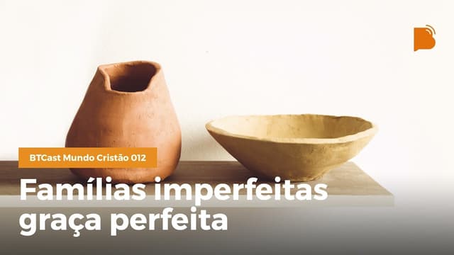 Famílias imperfeitas, graça perfeita - BTCast MC 012